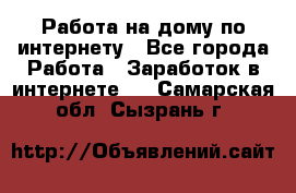Работа на дому по интернету - Все города Работа » Заработок в интернете   . Самарская обл.,Сызрань г.